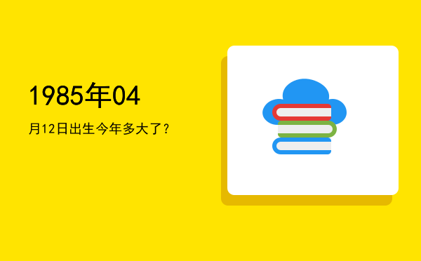 1985年04月12日出生今年多大了?