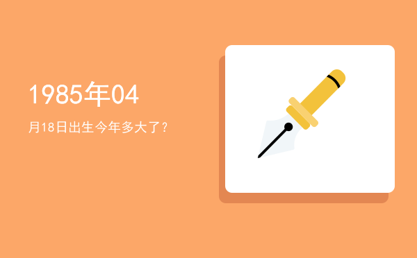 1985年04月18日出生今年多大了?