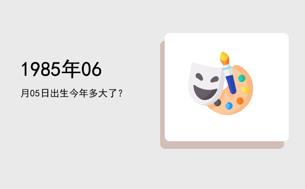 1985年06月05日出生今年多大了?