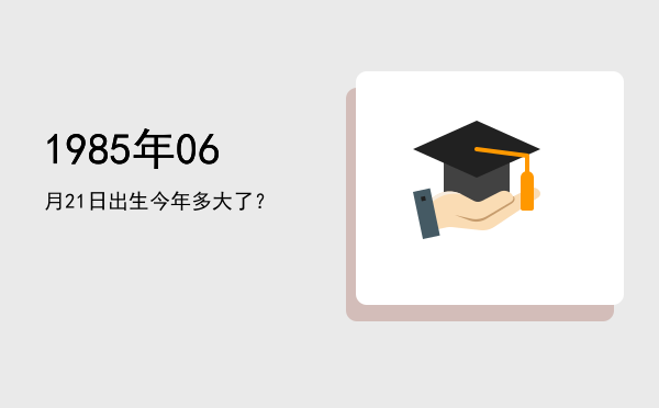 1985年06月21日出生今年多大了?