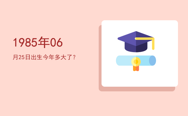 1985年06月25日出生今年多大了?