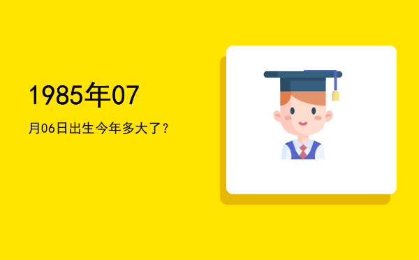 1985年07月06日出生今年多大了?