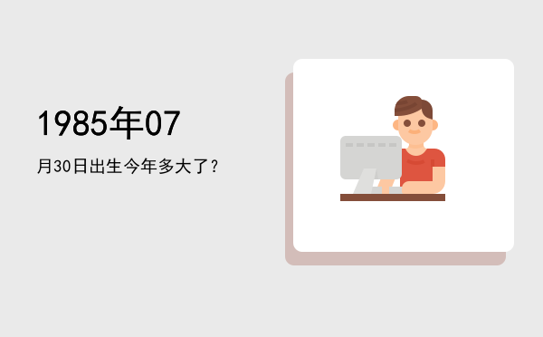1985年07月30日出生今年多大了?