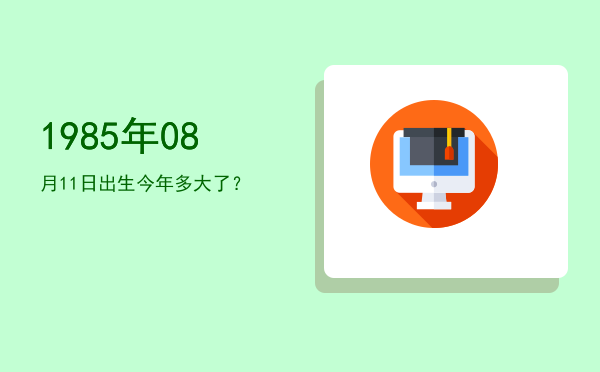 1985年08月11日出生今年多大了?