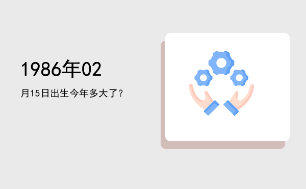 1986年02月15日出生今年多大了?