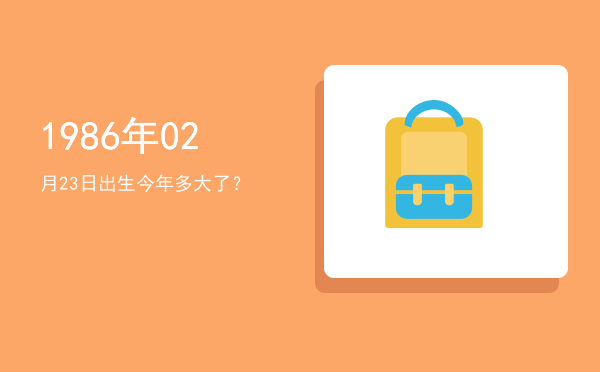1986年02月23日出生今年多大了?