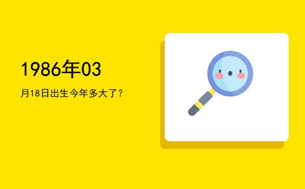 1986年03月18日出生今年多大了?