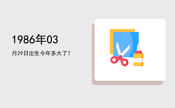 1986年03月29日出生今年多大了?
