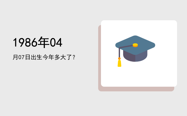 1986年04月07日出生今年多大了?