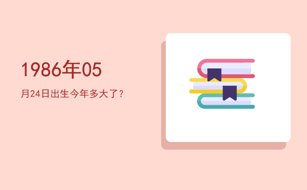 1986年05月24日出生今年多大了?