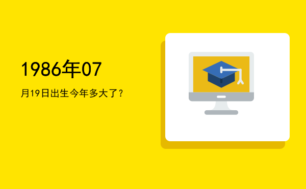 1986年07月19日出生今年多大了?