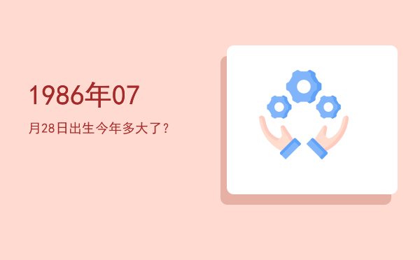 1986年07月28日出生今年多大了?