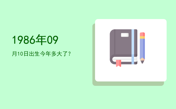 1986年09月10日出生今年多大了?