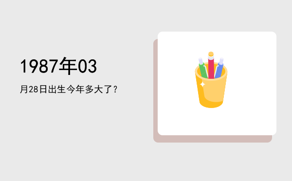 1987年03月28日出生今年多大了?