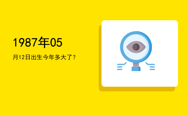 1987年05月12日出生今年多大了?