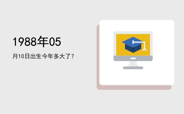 1988年05月10日出生今年多大了?