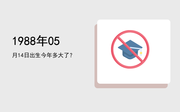 1988年05月14日出生今年多大了?