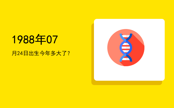 1988年07月24日出生今年多大了?