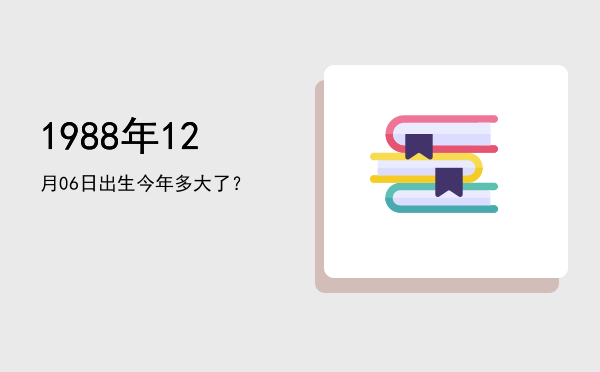 1988年12月06日出生今年多大了?