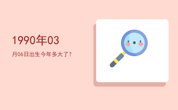 1990年03月06日出生今年多大了?