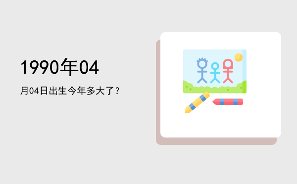 1990年04月04日出生今年多大了?