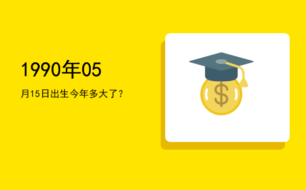 1990年05月15日出生今年多大了?