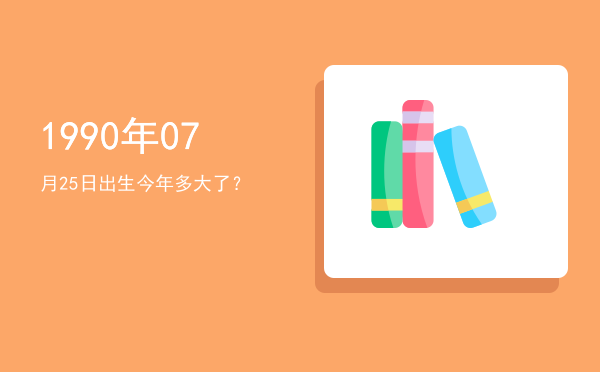 1990年07月25日出生今年多大了?