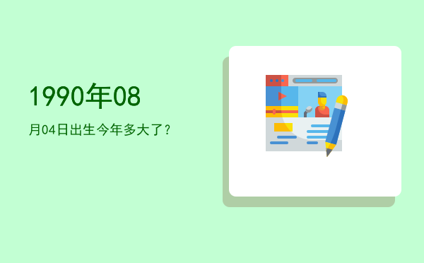1990年08月04日出生今年多大了?
