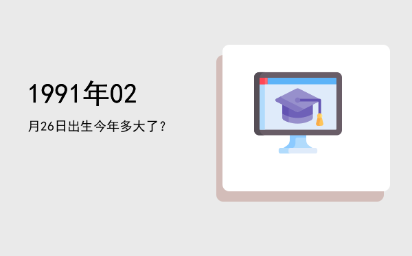 1991年02月26日出生今年多大了?