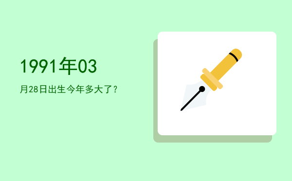 1991年03月28日出生今年多大了?