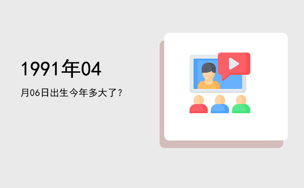 1991年04月06日出生今年多大了?