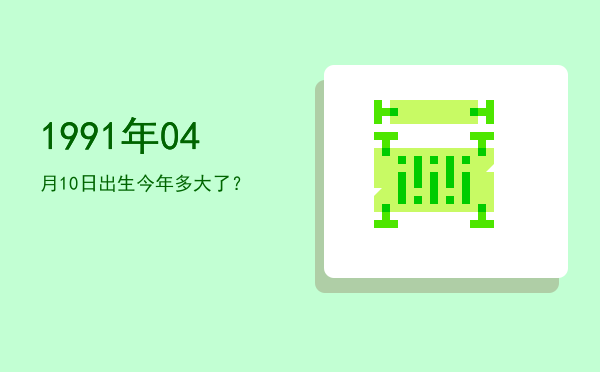 1991年04月10日出生今年多大了?