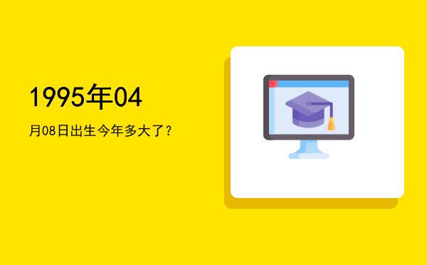 1995年04月08日出生今年多大了?