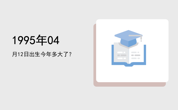 1995年04月12日出生今年多大了?
