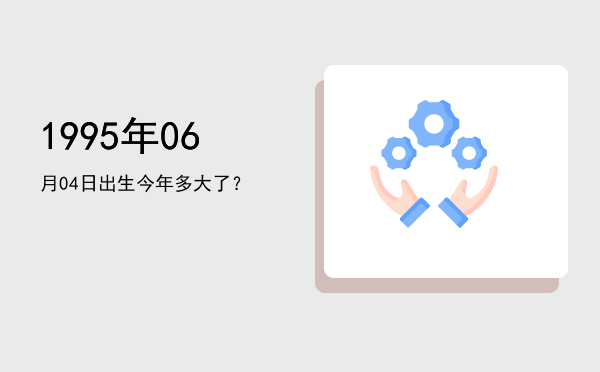 1995年06月04日出生今年多大了?