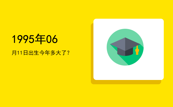 1995年06月11日出生今年多大了?