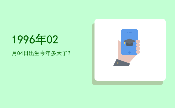 1996年02月04日出生今年多大了?