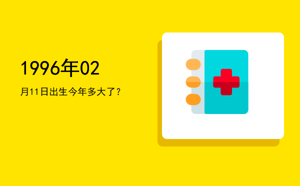 1996年02月11日出生今年多大了?