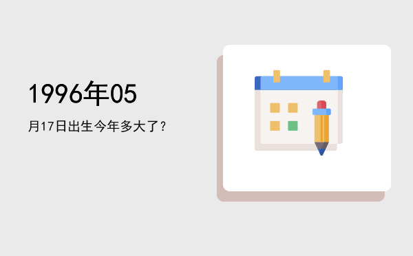 1996年05月17日出生今年多大了?