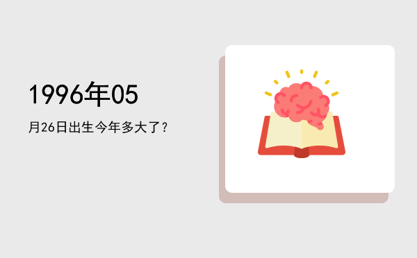 1996年05月26日出生今年多大了?