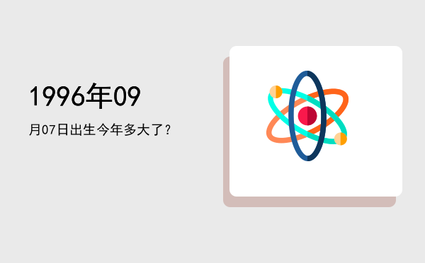 1996年09月07日出生今年多大了?