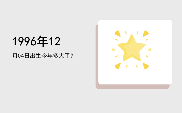 1996年12月04日出生今年多大了?