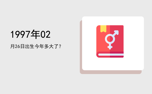 1997年02月26日出生今年多大了?