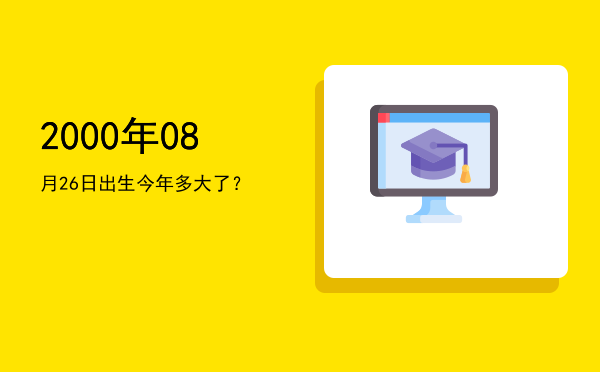 2000年08月26日出生今年多大了?