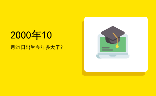 2000年10月21日出生今年多大了?
