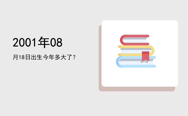 2001年08月18日出生今年多大了?