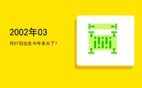 2002年03月07日出生今年多大了?