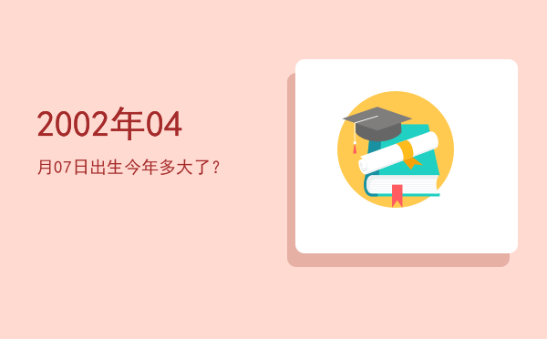 2002年04月07日出生今年多大了?