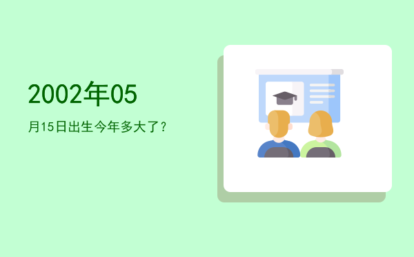 2002年05月15日出生今年多大了?