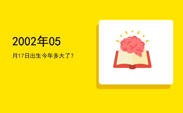 2002年05月17日出生今年多大了?
